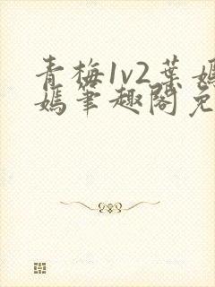 青梅1v2叶嫣嫣笔趣阁免费阅读