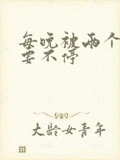 每晚被两个师傅要不停