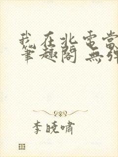 我在北电当教兽笔趣阁 无弹窗