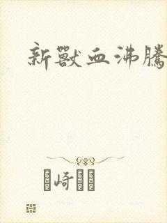 新兽血沸腾