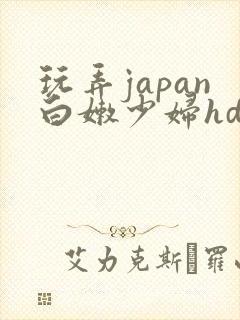 玩弄japan白嫩少妇hd小说
