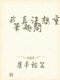 我真没想重生啊 笔趣阁