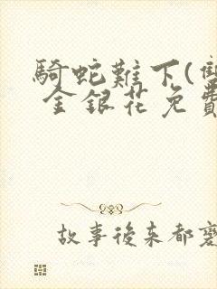 骑蛇难下(双) 金银花免费笔趣阁