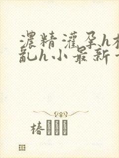 浓精灌孕h校园乱h小最新章节