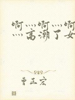 啊灬啊灬啊灬快灬高潮了女