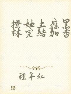 撩她上瘾黑暗森林完结加番外