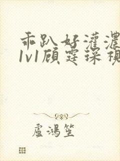 乖趴好灌浓精h1v1顾霆琛视频