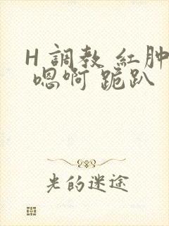 H 调教 红肿 嗯啊 跪趴