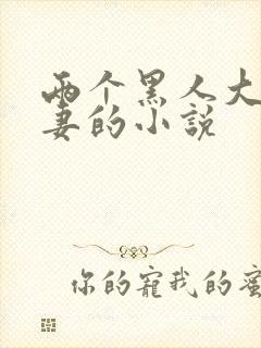 两个黑人大战娇妻的小说