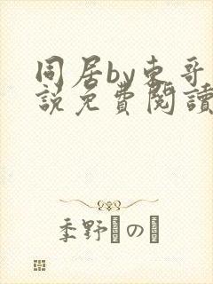 同居by东哥小说免费阅读全文无弹窗