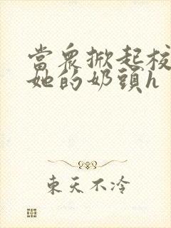 当众掀起校服揉她的奶头h