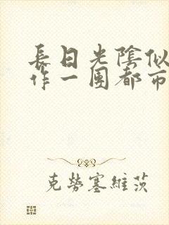 长日光阴似箭乱作一团都市言情