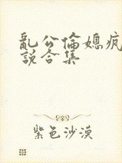 乱公伦媳疯狂小说合集