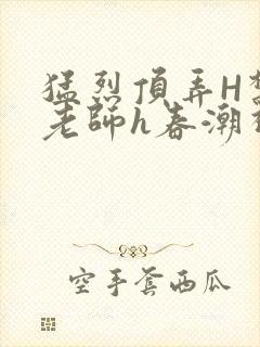 猛烈顶弄H禁欲老师h春潮视频