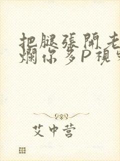 把腿张开老子臊烂你多P视频软件