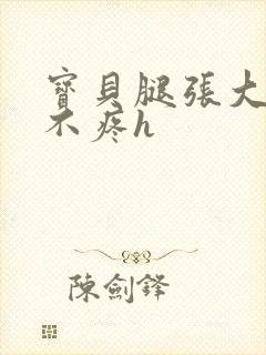 宝贝腿张大点就不疼h