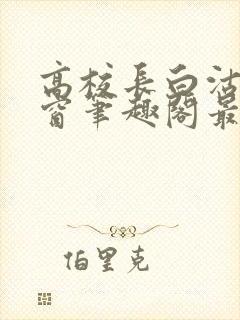 高校长白沽无弹窗笔趣阁最新章节