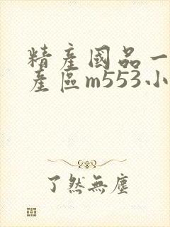 精产国品一二三产区m553小说