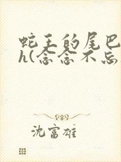 蛇王的尾巴高ah(念念不忘)小说