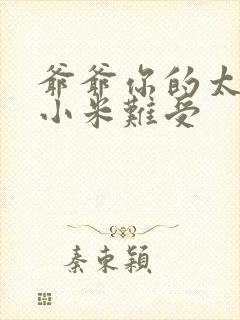 爷爷你的太大了小米难受