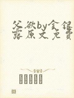 父欲by金银花露原文免费阅读笔趣阁