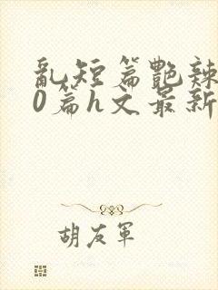 乱短篇艳辣500篇h文最新章节