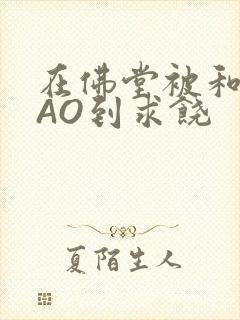 在佛堂被和尚CAO到求饶