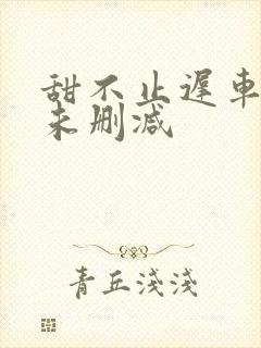 甜不止迟车浴室未删减