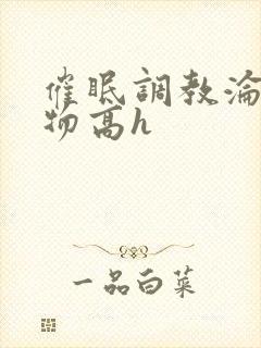 催眠调教沦为玩物高h