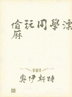 偷玩同学漂亮麻麻