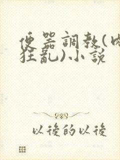 便器调教(肉体狂乱)小说