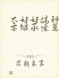 不好好搞科研就要继承亿万家产