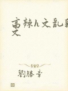 高辣h文乱乳h文