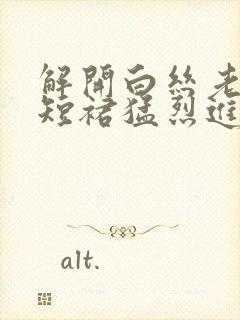 解开白丝老师的短裙猛烈进入