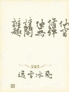 谁让他修仙的笔趣阁无弹窗