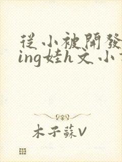 从小被开发成ying娃h文小说