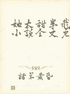 她太甜半截白菜小说全文免费阅读