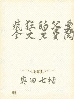 疯狂的父爱小说全文免费阅读