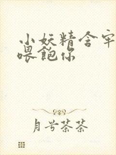 小妖精含牢了我喂饱你