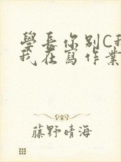 学长你别C我了我在写作业