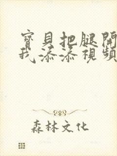 宝贝把腿开大让我添添视频