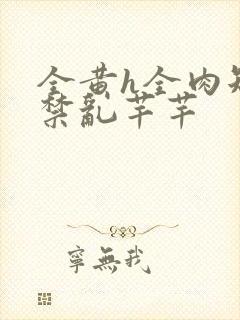 全黄h全肉短篇禁乱芊芊