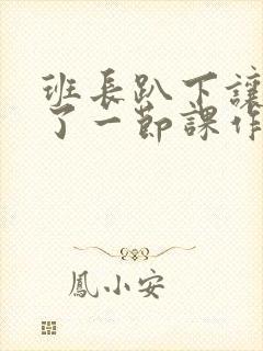 班长趴下让我C了一节课作文