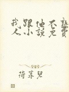 我跟他不熟笑佳人小说免费阅读