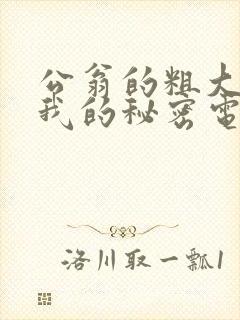 公翁的粗大放进我的秘密电影