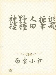 被野人拖进山洞后种田笔趣阁