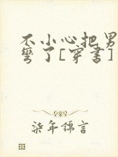 不小心把男主掰弯了[穿书]