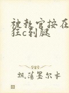 被教官按在寝室狂c到腿