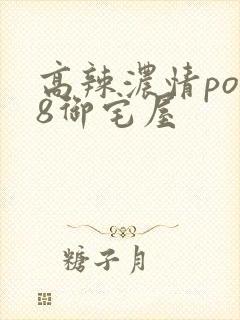 高辣浓情po18御宅屋