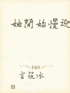 她开始慢迎迎合